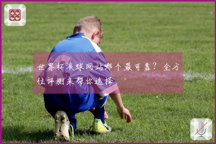 世界杯滚球网站哪个最可靠？全方位评测来帮你选择