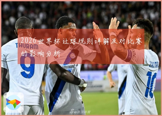 2026世界杯让球规则详解及对比赛的影响分析