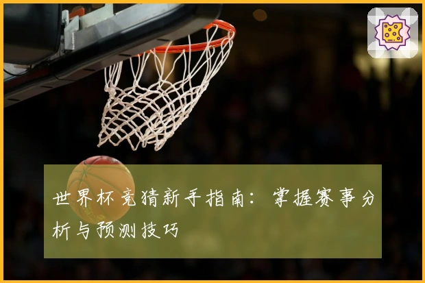 世界杯竞猜新手指南：掌握赛事分析与预测技巧