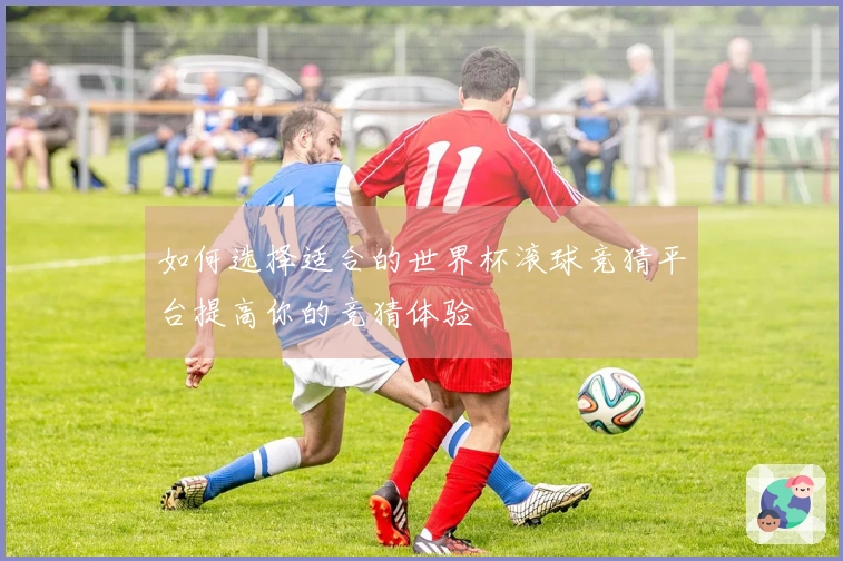 如何选择适合的世界杯滚球竞猜平台提高你的竞猜体验