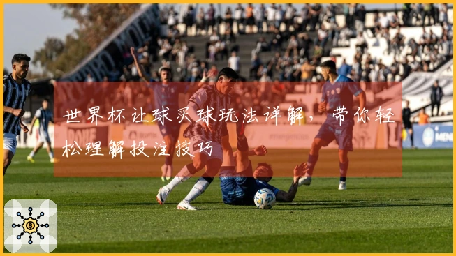 世界杯让球买球玩法详解，带你轻松理解投注技巧