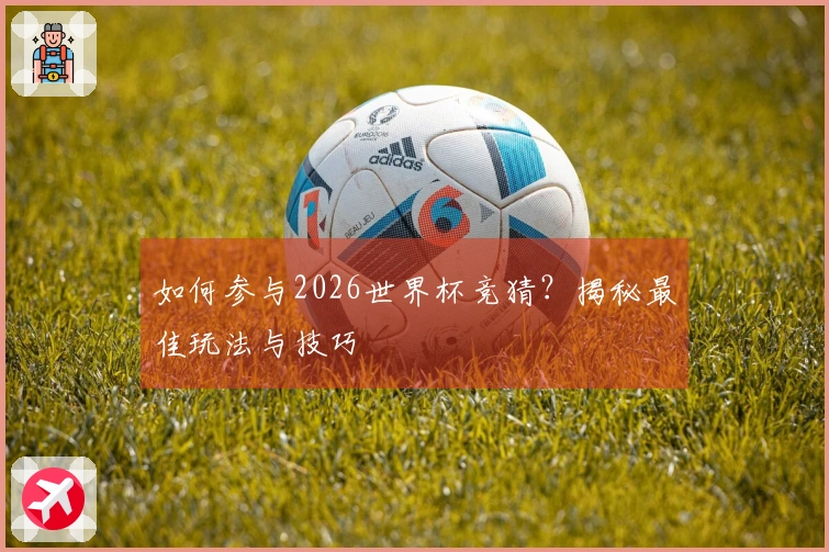 如何参与2026世界杯竞猜？揭秘最佳玩法与技巧