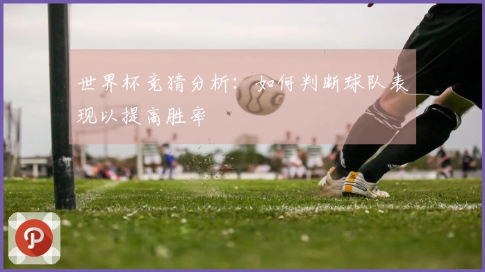 世界杯竞猜分析：如何判断球队表现以提高胜率