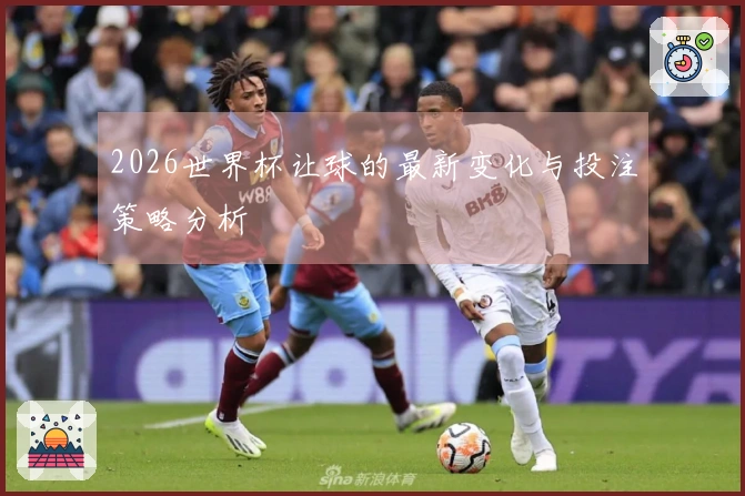 2026世界杯让球的最新变化与投注策略分析