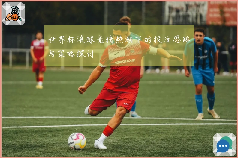 世界杯滚球竞猜热潮下的投注思路与策略探讨