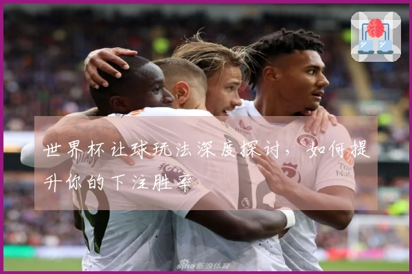 世界杯让球玩法深度探讨，如何提升你的下注胜率