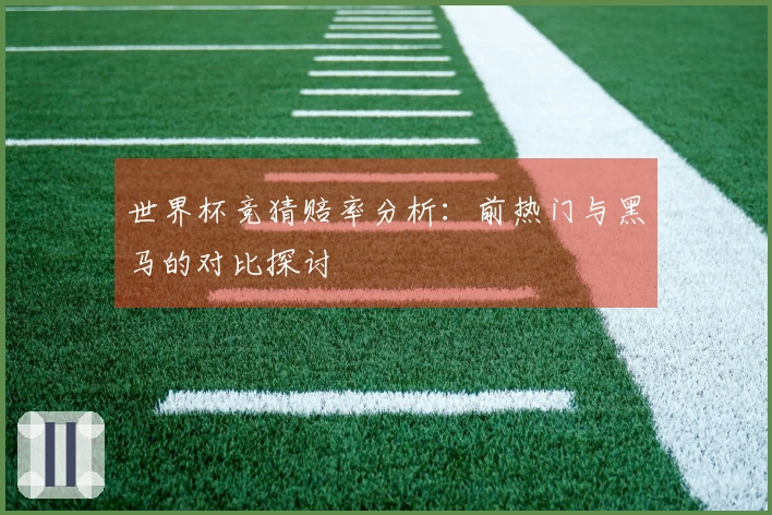 世界杯竞猜赔率分析：前热门与黑马的对比探讨