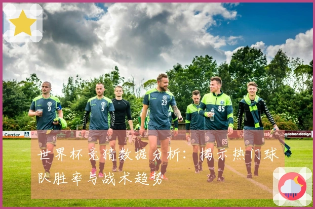 世界杯竞猜数据分析:揭示热门球队胜率与战术趋势