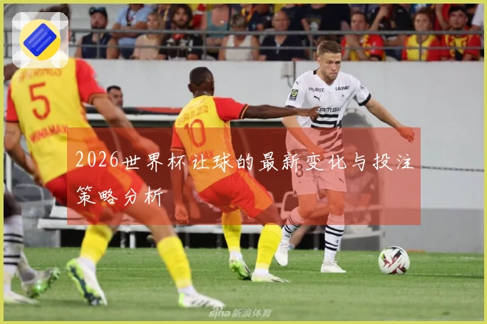 2026世界杯让球的最新变化与投注策略分析