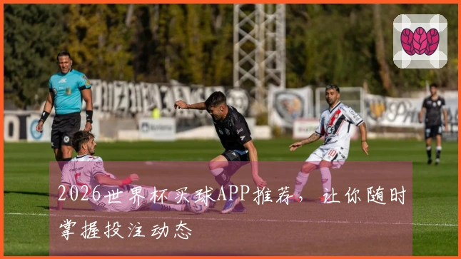 2026世界杯买球APP推荐,让你随时掌握投注动态