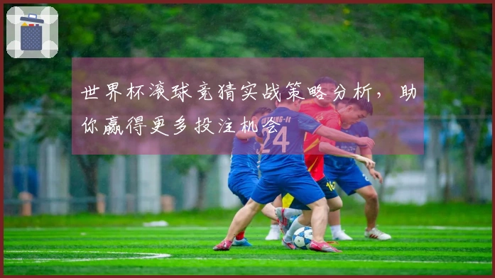 世界杯滚球竞猜实战策略分析，助你赢得更多投注机会