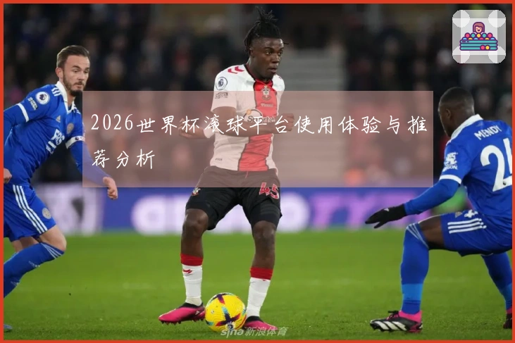 2026世界杯滚球平台使用体验与推荐分析