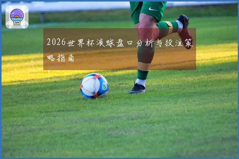 2026世界杯滚球盘口分析与投注策略指南