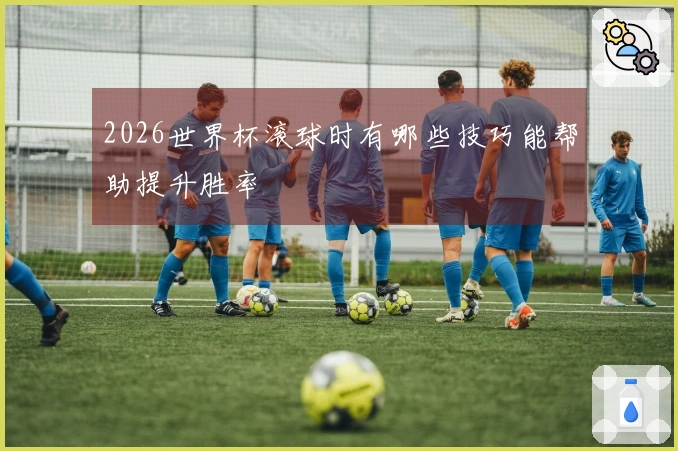 2026世界杯滚球时有哪些技巧能帮助提升胜率