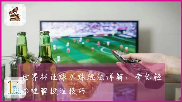 世界杯让球买球玩法详解，带你轻松理解投注技巧