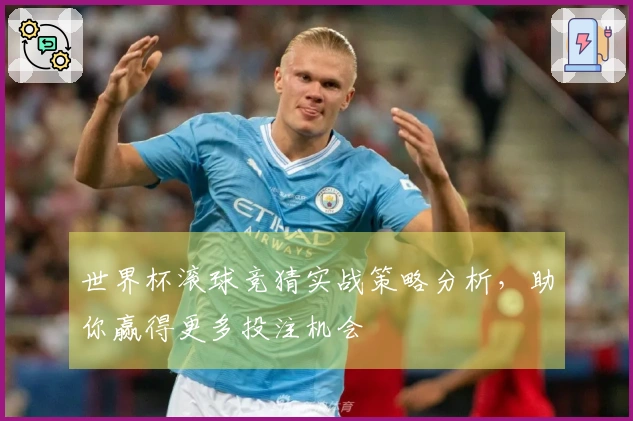 世界杯滚球竞猜实战策略分析，助你赢得更多投注机会