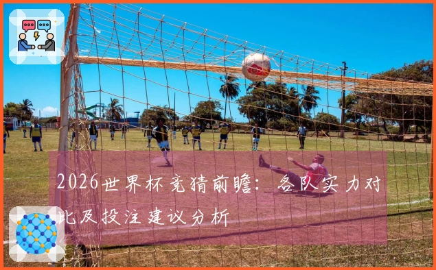 2026世界杯竞猜前瞻：各队实力对比及投注建议分析