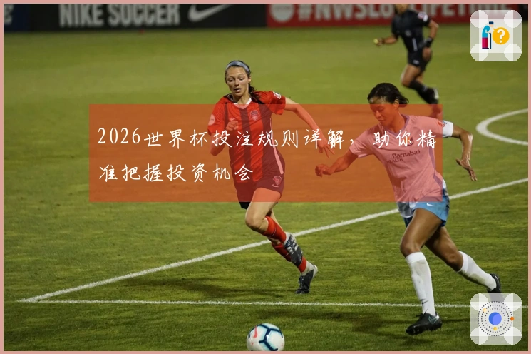 2026世界杯投注规则详解，助你精准把握投资机会