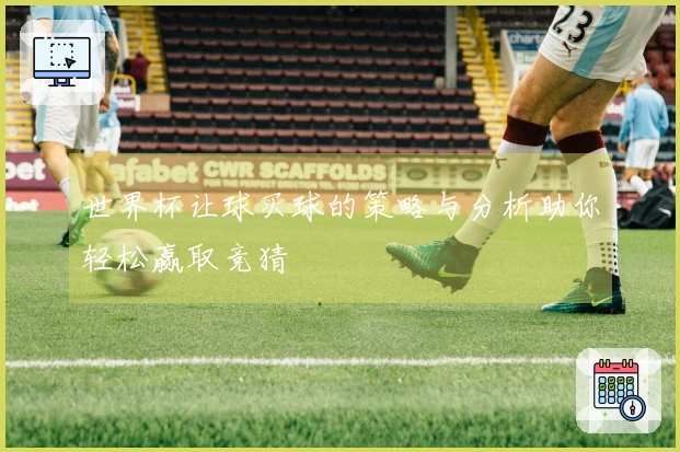 世界杯让球买球的策略与分析助你轻松赢取竞猜