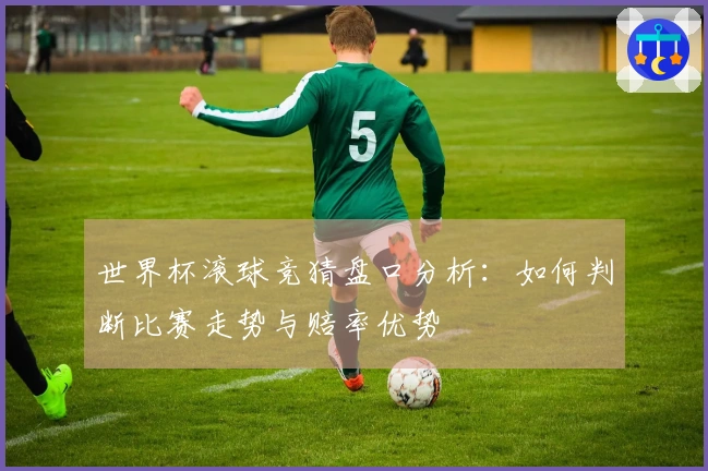 世界杯滚球竞猜盘口分析：如何判断比赛走势与赔率优势