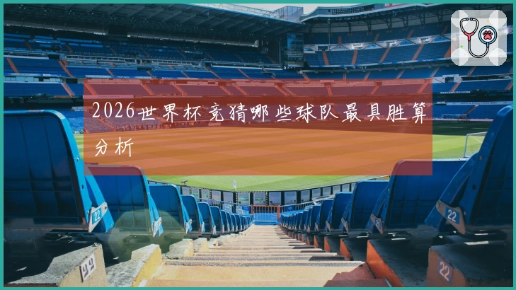 2026世界杯竞猜哪些球队最具胜算分析