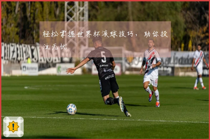 轻松掌握世界杯滚球技巧,助你投注无忧