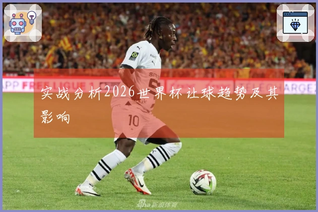 实战分析2026世界杯让球趋势及其影响