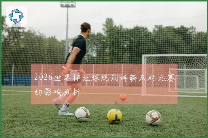 2026世界杯让球规则详解及对比赛的影响分析