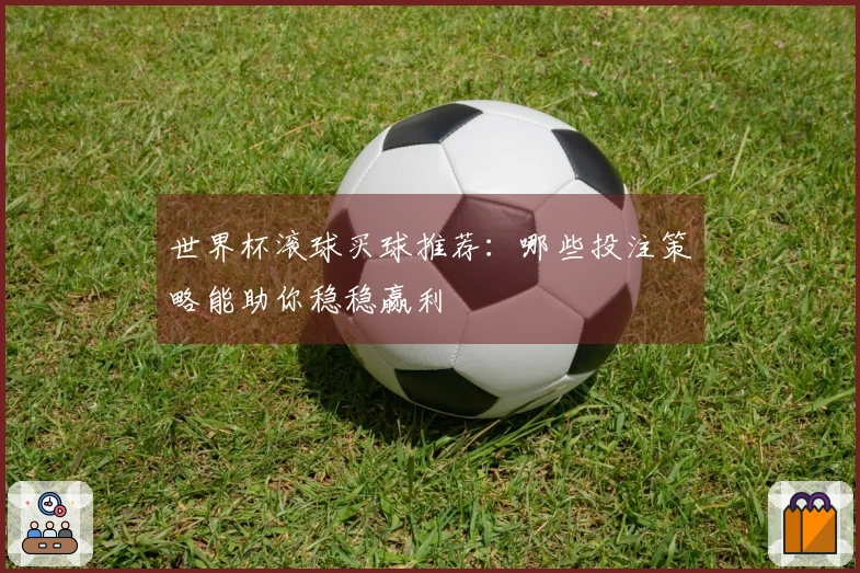 世界杯滚球买球推荐：哪些投注策略能助你稳稳赢利