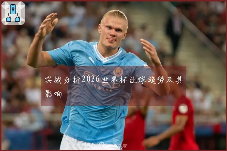 实战分析2026世界杯让球趋势及其影响