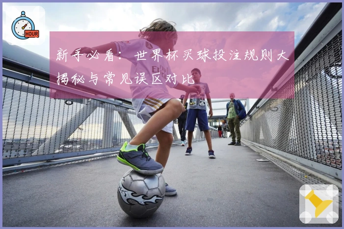 新手必看：世界杯买球投注规则大揭秘与常见误区对比