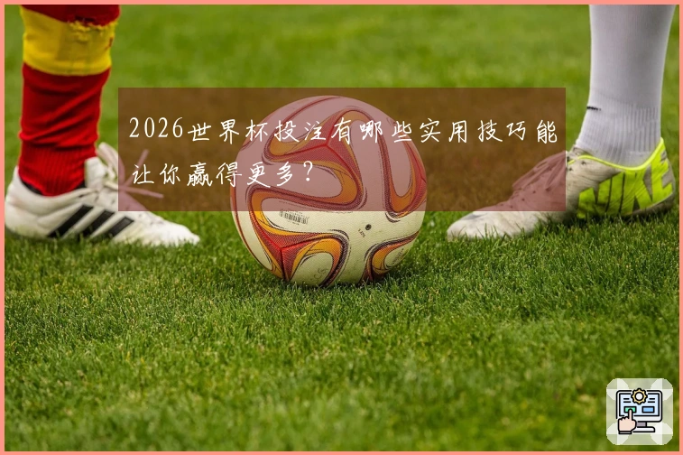 2026世界杯投注有哪些实用技巧能让你赢得更多？