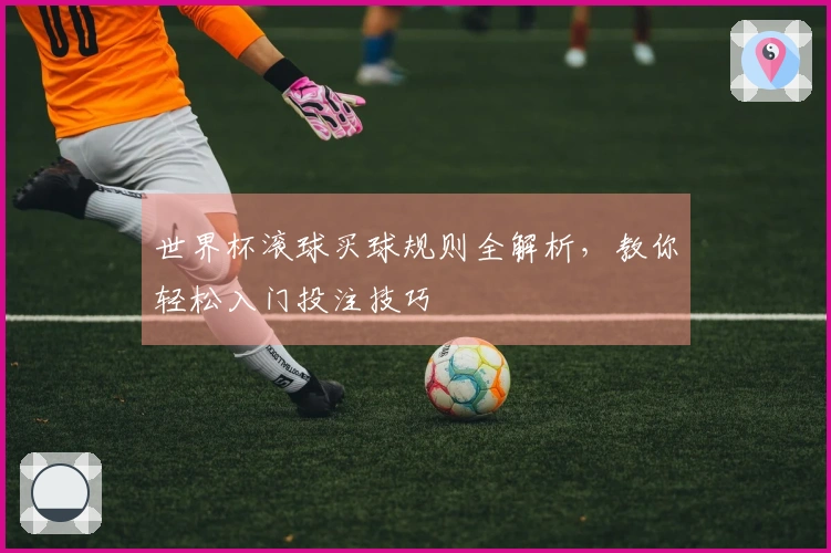 世界杯滚球买球规则全解析,教你轻松入门投注技巧