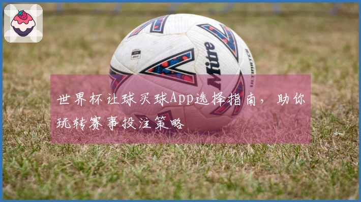 世界杯让球买球App选择指南，助你玩转赛事投注策略