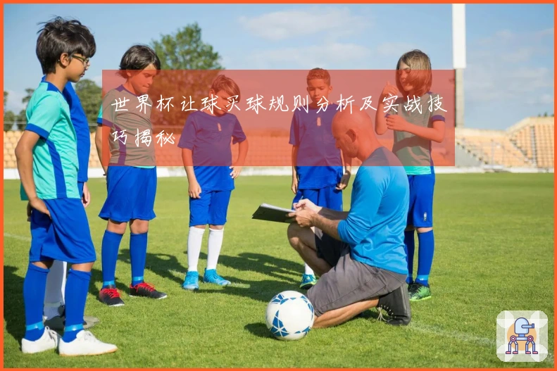 世界杯让球买球规则分析及实战技巧揭秘