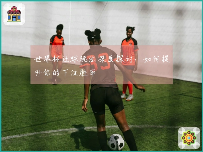 世界杯让球玩法深度探讨，如何提升你的下注胜率