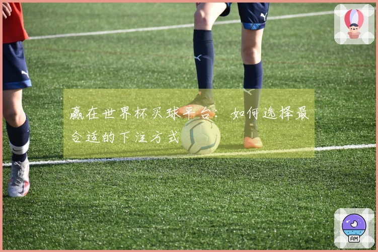 赢在世界杯买球平台：如何选择最合适的下注方式